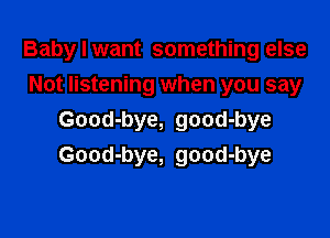 Baby I want something else
Not listening when you say

Good-bye, good-bye
Good-bye, good-bye