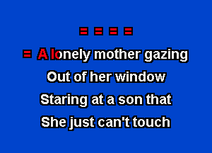 A lonely mother gazing
Out of her window

Staring at a son that
She just can't touch