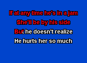 If at any time he's in ajam
She'll be by his side

But he doesn't realize
He hurts her so much