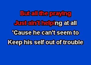But all the praying
Just ain't helping at all

'Cause he can't seem to
Keep his self out of trouble