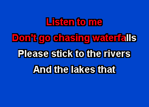 Listen to me
Don't go chasing waterfalls

Please stick to the rivers
And the lakes that