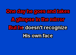 One day he goes and takes

A glimpse in the mirror

But he doesn't recognize
His own face