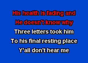 His health is fading and
He doesn't know why
Three letters took him

To his final resting place

Y'all don't hear me I