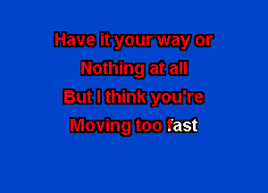 Have it your way or
Nothing at all

But I think you're

Moving too fast