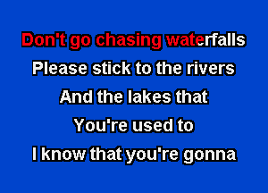 Don't go chasing waterfalls
Please stick to the rivers
And the lakes that
You're used to
I know that you're gonna