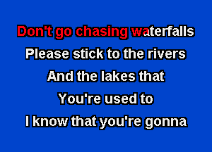 Don't go chasing waterfalls
Please stick to the rivers
And the lakes that
You're used to
I know that you're gonna