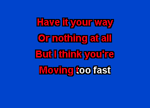 Have it your way
Or nothing at all

But I think you're

Moving too fast
