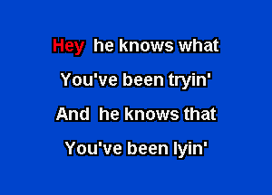 Hey he knows what
You've been tryin'

And he knows that

You've been lyin'