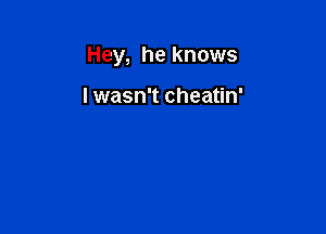 Hey, he knows

I wasn't cheatin'