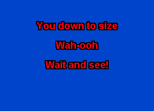 You down to size

Wah-ooh

Wait and see!
