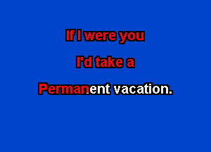 Ifl were you

I'd take a

Permanent vacation.