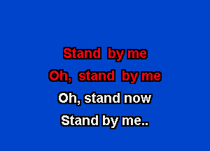 Stand by me

on, stand by me

Oh, stand now
Stand by me..