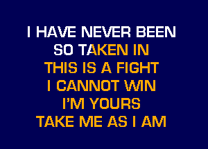 I HAVE NEVER BEEN
SD TAKEN IN
THIS IS A FIGHT
I CANNOT ININ
I'M YOURS
TAKE ME AS I AM