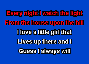 Every night I watch the light
From the house upon the hill
I love a little girl that
Lives up there and I
Guess I always will