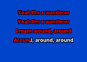 Yeah I'm a wanderer
Yeah I'm a wanderer

I roam around, around

Around, around, around