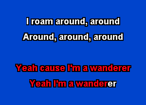 I roam around, around

Around, around, around

Yeah cause I'm a wanderer

Yeah I'm a wanderer l