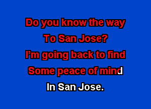 Do you know the way
To San Jose?

Pm going back to find

Some peace of mind
In San Jose.