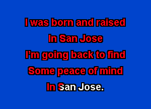 l was born and raised
In San Jose

Pm going back to find

Some peace of mind
In San Jose.
