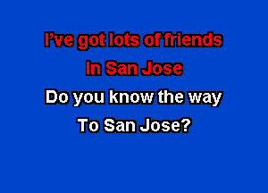 We got lots of friends
In San Jose

Do you know the way
To San Jose?