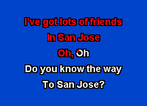 We got lots of friends
In San Jose
Oh, Oh

Do you know the way
To San Jose?