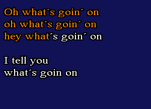 0h what's goin' on
oh what's goin' on
hey what's goin' on

I tell you
What's goin on