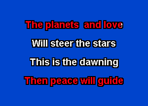 The planets and love

Will steer the stars

This is the dawning

Then peace will guide