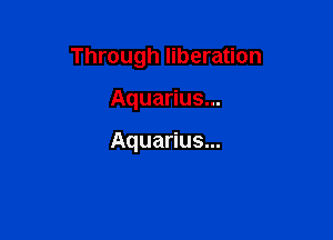 Through liberation

Aquarius...

Aquarius...