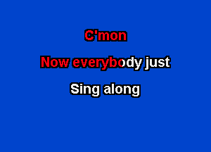 C'mon

Now everybodyjust

Sing along