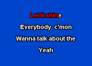 Let it shine

Everybody c'mon

Wanna talk about the

Yeah