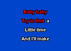 Baby baby

Try to find a
Little time

And I'll make