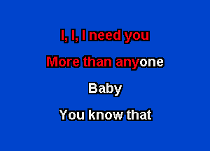 I, l, I need you

More than anyone

Baby

You know that