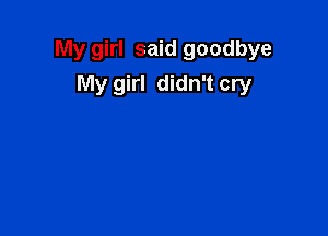 My girl said goodbye
My girl didn't cry