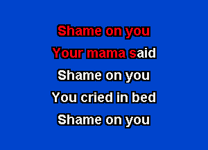 Shame on you
Your mama said

Shame on you
You cried in bed

Shame on you