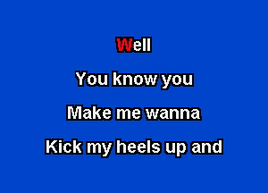 Well
You know you

Make me wanna

Kick my heels up and