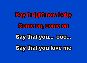 Say it right now baby

Come on, come on
Say that you... 000...

Say that you love me
