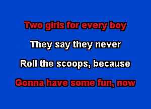 Two girls for every boy

They say they never

Roll the scoops, because

Gonna have some fun, new