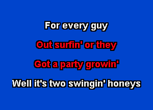 For every guy
Out surfin' or they

Got a party growin'

Well it's two swingin' honeys