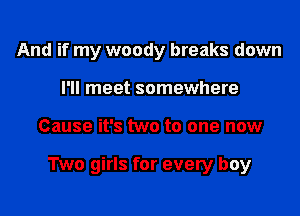 And if my woody breaks down
I'll meet somewhere

Cause it's two to one now

Two girls for every boy