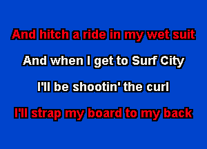 And hitch a ride in my wet suit
And when I get to Surf City
I'll be shootin' the curl

I'll strap my board to my back