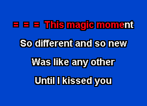 .t This magic moment

80 different and so new

Was like any other

Until I kissed you