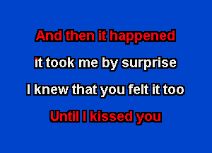 And then it happened
It took me by surprise

I knew that you felt it too

Until I kissed you