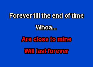 Forever till the end of time

Whoa...

Are close to mine

Will last forever