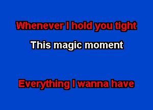Whenever I hold you tight

This magic moment

Everything I wanna have