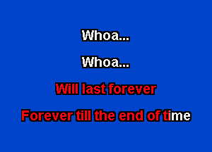 Whoa...
Whoa...

Will last forever

Forever till the end of time