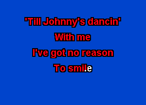 'Till Johnny's dancin'
With me

I've got no reason

To smile