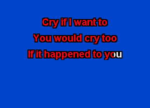 Cry if I want to
You would cry too

If it happened to you