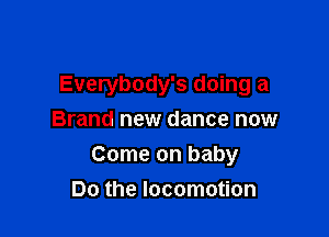 Everybody's doing a

Brand new dance now
Come on baby
Do the locomotion