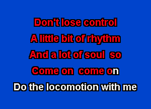Don't lose control
A little bit of rhythm

And a lot of soul so
Come on come on
Do the locomotion with me