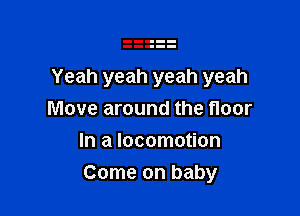 Yeah yeah yeah yeah
Move around the floor
In a locomotion

Come on baby