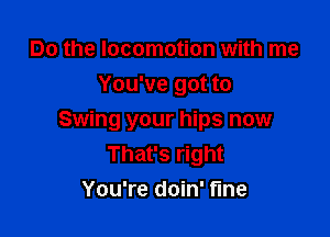 Do the locomotion with me
You've got to

Swing your hips now
That's right
You're doin' fine